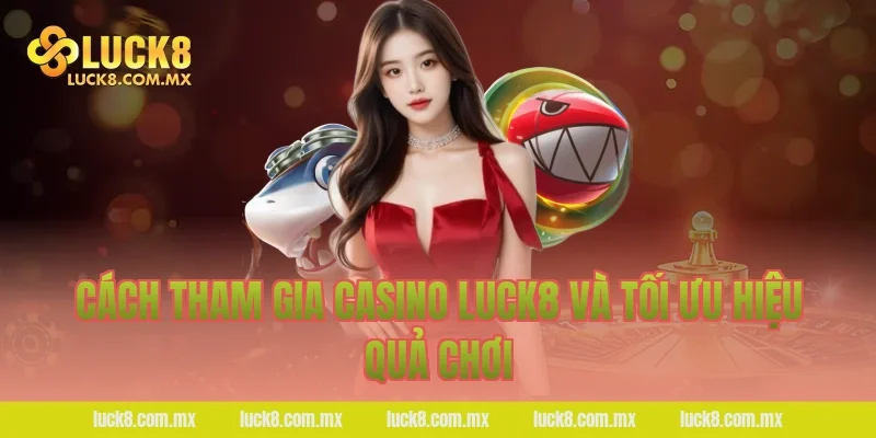 Cách tham gia casino LUCK8 và tối ưu hiệu quả chơi