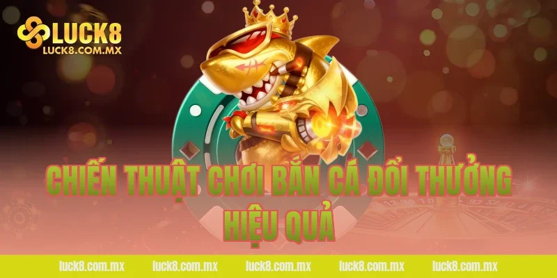 Chiến thuật chơi bắn cá đổi thưởng hiệu quả