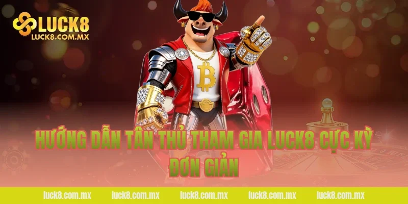 Hướng dẫn tân thủ tham gia Luck8 cực kỳ đơn giản