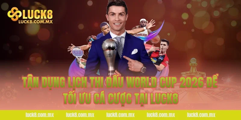 Tận dụng lịch thi đấu World Cup 2026 để tối ưu cá cược tại LUCK8